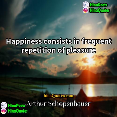 Arthur Schopenhauer Quotes | Happiness consists in frequent repetition of pleasure

